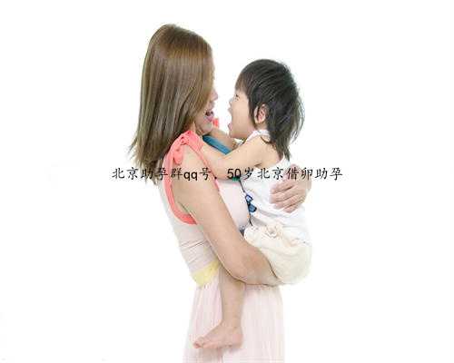 北京助孕群qq号，50岁北京借卵助孕
