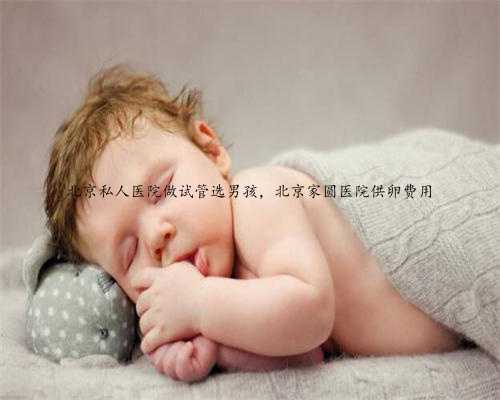 北京私人医院做试管选男孩，北京家圆医院供卵费用