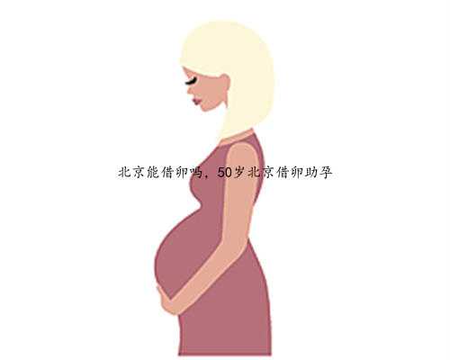 北京能借卵吗，50岁北京借卵助孕