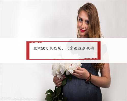 北京50万包性别，北京选性别机构
