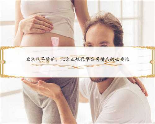 北京代孕费用，北京正规代孕公司排名的必要性