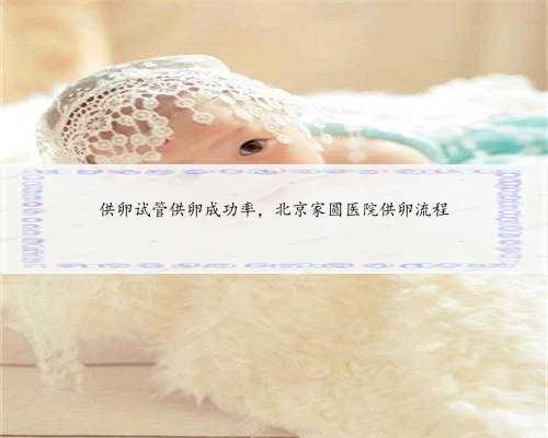 供卵试管供卵成功率，北京家圆医院供卵流程