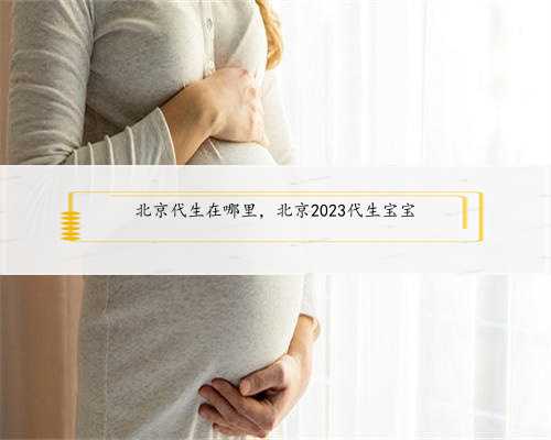 北京代生在哪里，北京2023代生宝宝