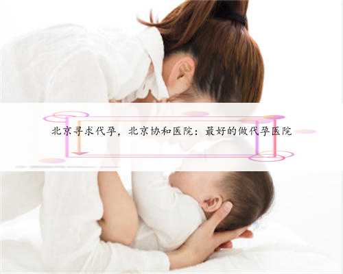 北京寻求代孕，北京协和医院：最好的做代孕医院