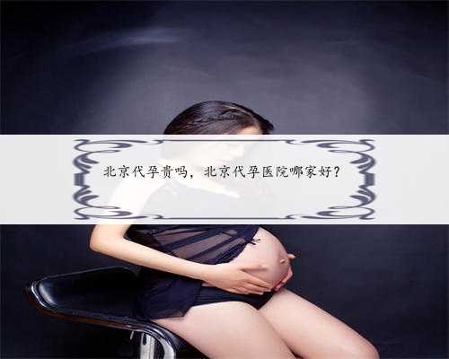 北京代孕贵吗，北京代孕医院哪家好？