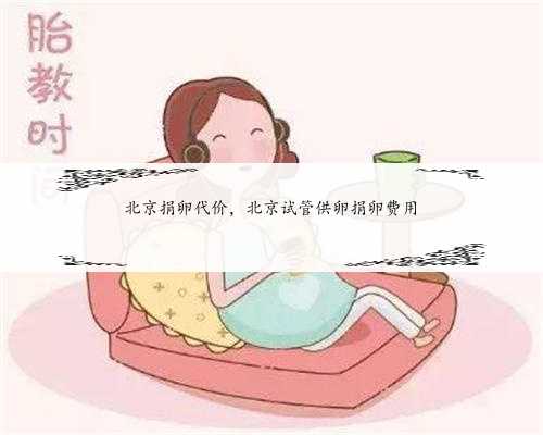 北京捐卵代价，北京试管供卵捐卵费用