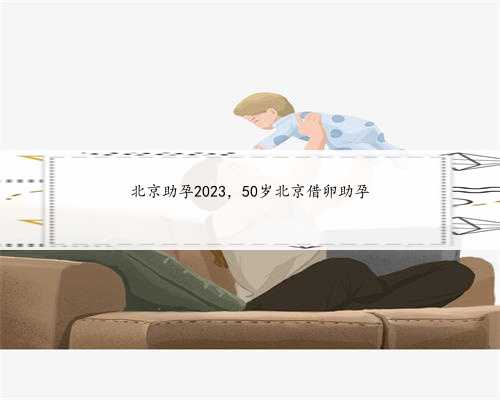 北京助孕2023，50岁北京借卵助孕