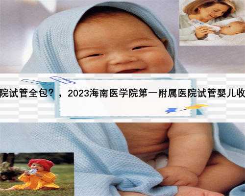 海南医院试管全包？，2023海南医学院第一附属医院试管婴儿收费明细